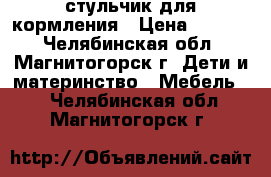 стульчик для кормления › Цена ­ 1 100 - Челябинская обл., Магнитогорск г. Дети и материнство » Мебель   . Челябинская обл.,Магнитогорск г.